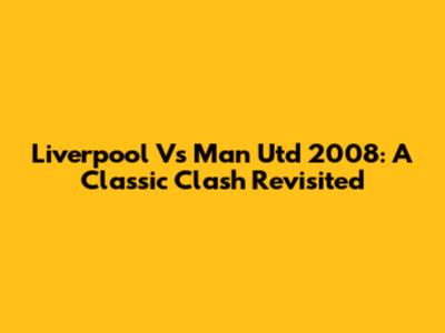 Liverpool Vs Man Utd 2008: A Classic Clash Revisited