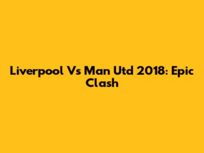 Liverpool Vs Man Utd 2018: Epic Clash
