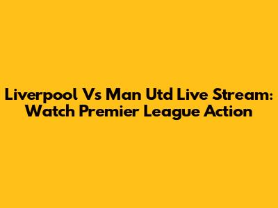 Liverpool Vs Man Utd Live Stream: Watch Premier League Action