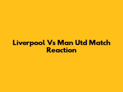 Liverpool Vs Man Utd Match Reaction
