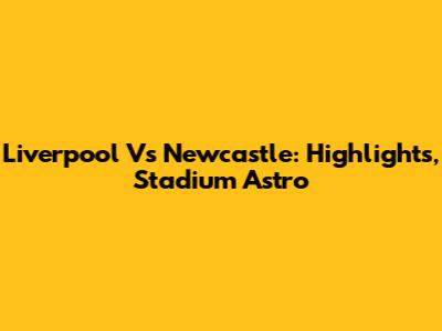 Liverpool Vs Newcastle: Highlights, Stadium Astro