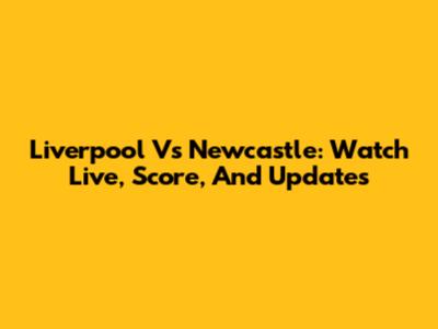 Liverpool Vs Newcastle: Watch Live, Score, And Updates
