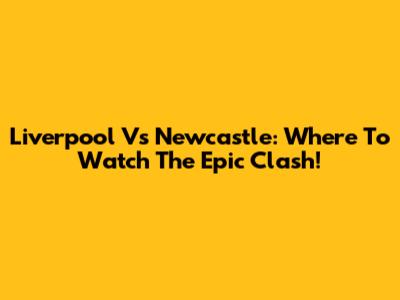 Liverpool Vs Newcastle: Where To Watch The Epic Clash!
