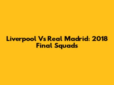 Liverpool Vs Real Madrid: 2018 Final Squads