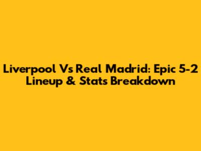 Liverpool Vs Real Madrid: Epic 5-2 Lineup & Stats Breakdown