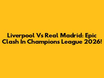 Liverpool Vs Real Madrid: Epic Clash In Champions League 2026!