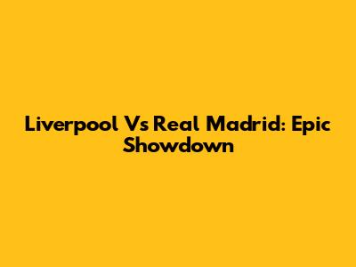 Liverpool Vs Real Madrid: Epic Showdown