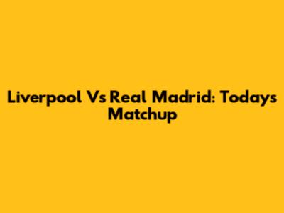 Liverpool Vs Real Madrid: Today's Matchup