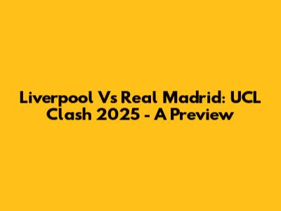 Liverpool Vs Real Madrid: UCL Clash 2025 - A Preview