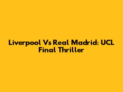 Liverpool Vs Real Madrid: UCL Final Thriller