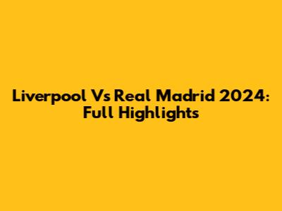 Liverpool Vs Real Madrid 2024: Full Highlights