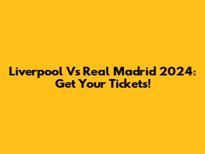 Liverpool Vs Real Madrid 2024: Get Your Tickets!
