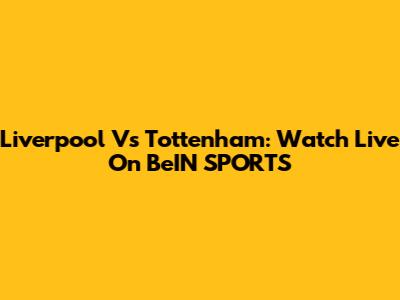Liverpool Vs Tottenham: Watch Live On BeIN SPORTS