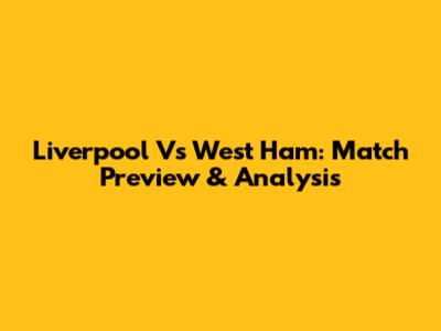 Liverpool Vs West Ham: Match Preview & Analysis