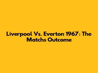 Liverpool Vs. Everton 1967: The Match's Outcome