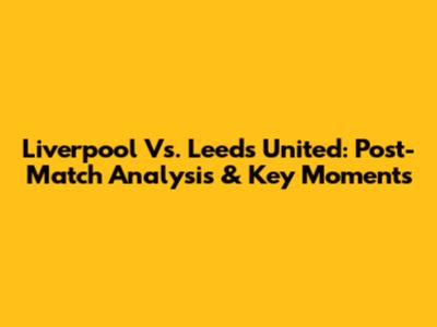 Liverpool Vs. Leeds United: Post-Match Analysis & Key Moments