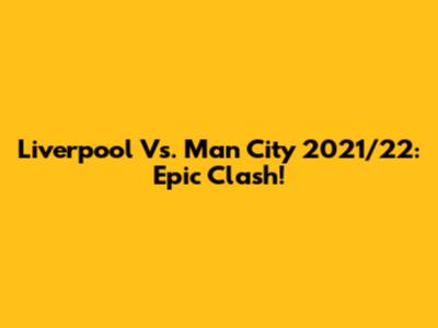 Liverpool Vs. Man City 2021/22: Epic Clash!