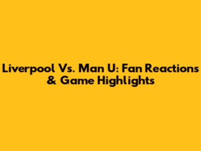 Liverpool Vs. Man U: Fan Reactions & Game Highlights