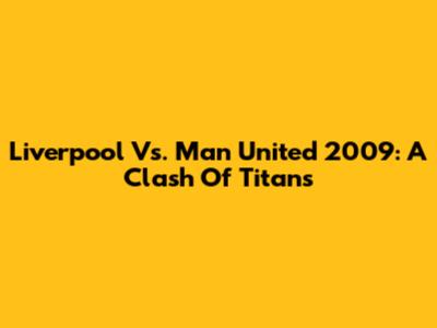 Liverpool Vs. Man United 2009: A Clash Of Titans