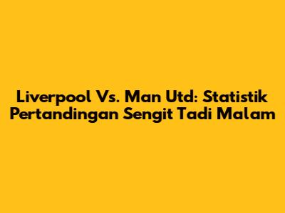 Liverpool Vs. Man Utd: Statistik Pertandingan Sengit Tadi Malam