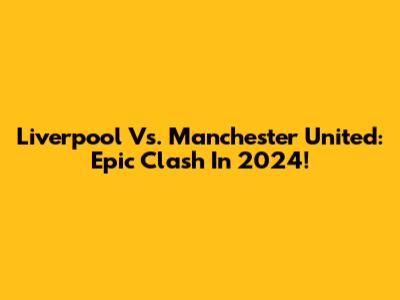 Liverpool Vs. Manchester United: Epic Clash In 2024!