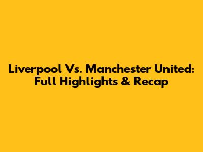 Liverpool Vs. Manchester United: Full Highlights & Recap