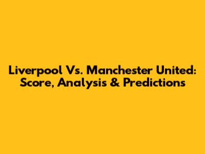 Liverpool Vs. Manchester United: Score, Analysis & Predictions