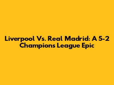 Liverpool Vs. Real Madrid: A 5-2 Champions League Epic