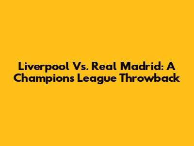 Liverpool Vs. Real Madrid: A Champions League Throwback