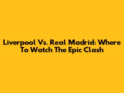 Liverpool Vs. Real Madrid: Where To Watch The Epic Clash