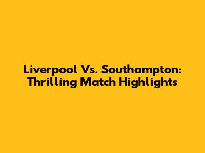 Liverpool Vs. Southampton: Thrilling Match Highlights
