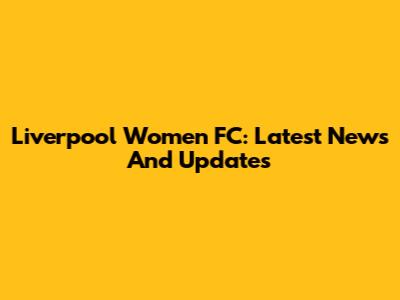 Liverpool Women FC: Latest News And Updates