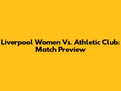 Liverpool Women Vs. Athletic Club: Match Preview