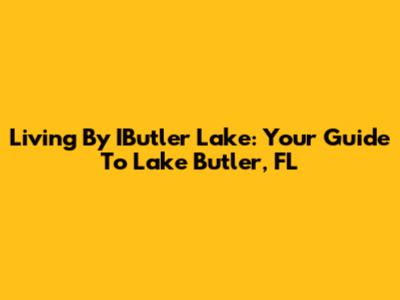 Living By IButler Lake: Your Guide To Lake Butler, FL