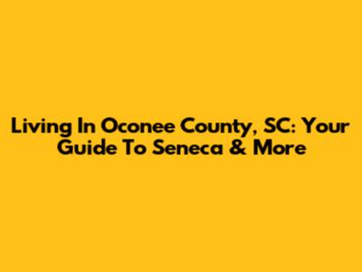 Living In Oconee County, SC: Your Guide To Seneca & More