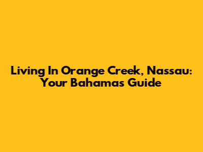 Living In Orange Creek, Nassau: Your Bahamas Guide