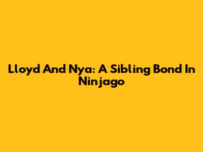 Lloyd And Nya: A Sibling Bond In Ninjago