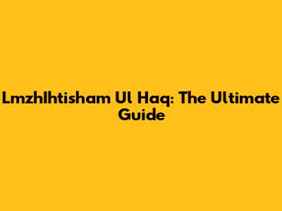 LmzhIhtisham Ul Haq: The Ultimate Guide