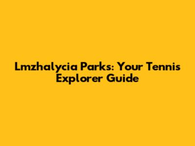 Lmzhalycia Parks: Your Tennis Explorer Guide