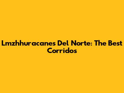 Lmzhhuracanes Del Norte: The Best Corridos