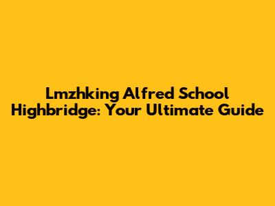 Lmzhking Alfred School Highbridge: Your Ultimate Guide