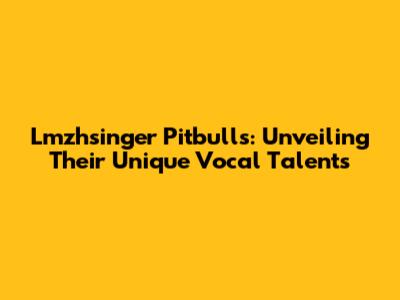 Lmzhsinger Pitbulls: Unveiling Their Unique Vocal Talents