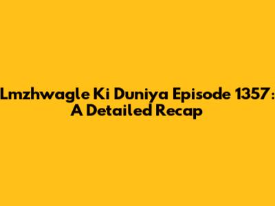 Lmzhwagle Ki Duniya Episode 1357: A Detailed Recap