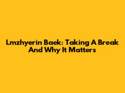 Lmzhyerin Baek: Taking A Break And Why It Matters