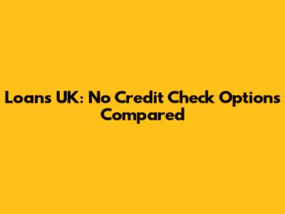Loans UK: No Credit Check Options Compared