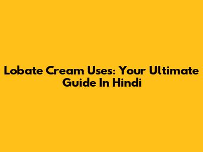 Lobate Cream Uses: Your Ultimate Guide In Hindi