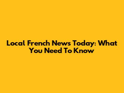 Local French News Today: What You Need To Know