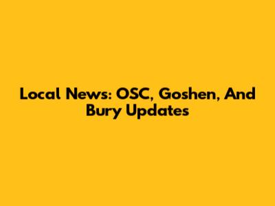 Local News: OSC, Goshen, And Bury Updates