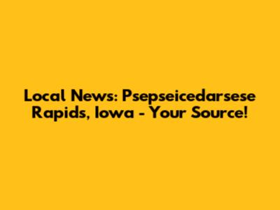 Local News: Psepseicedarsese Rapids, Iowa - Your Source!