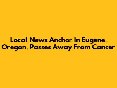 Local News Anchor In Eugene, Oregon, Passes Away From Cancer